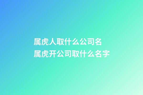 属虎人取什么公司名 属虎开公司取什么名字-第1张-公司起名-玄机派
